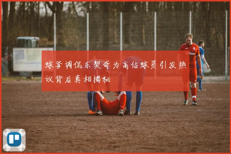球爹调侃东契奇为高估球员引发热议背后真相揭秘