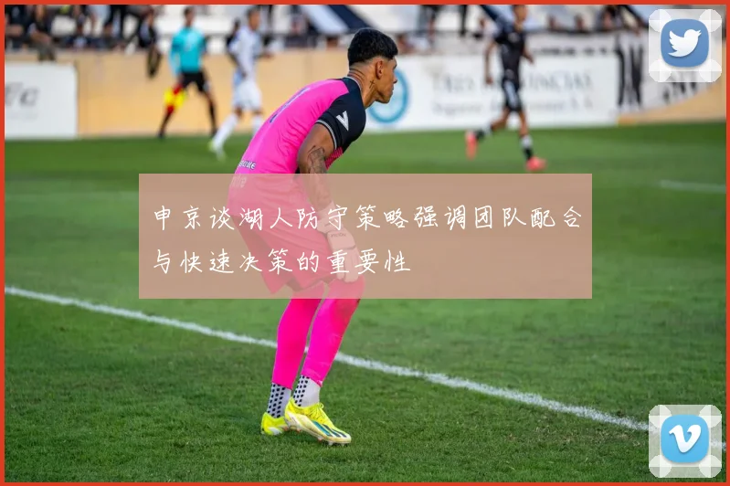 申京谈湖人防守策略强调团队配合与快速决策的重要性
