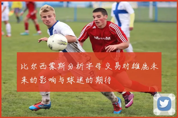 比尔西蒙斯分析字母交易对雄鹿未来的影响与球迷的期待