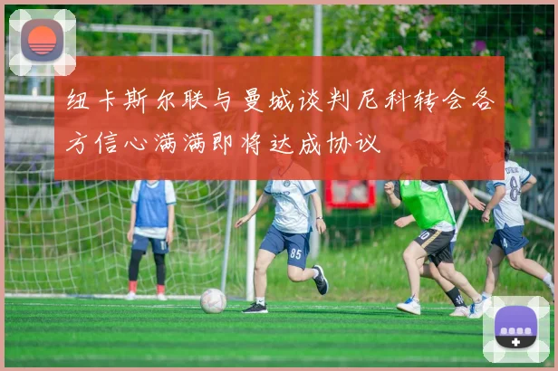 纽卡斯尔联与曼城谈判尼科转会各方信心满满即将达成协议