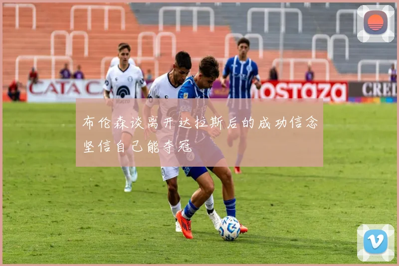 布伦森谈离开达拉斯后的成功信念坚信自己能夺冠