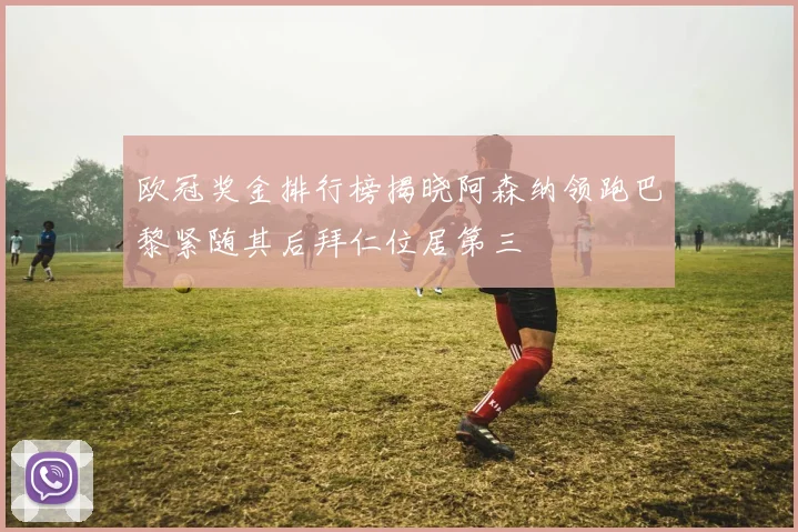 欧冠奖金排行榜揭晓阿森纳领跑巴黎紧随其后拜仁位居第三