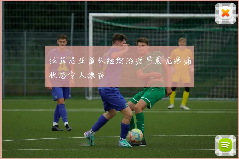 拉菲尼亚留队继续治疗早晨无疼痛状态令人振奋