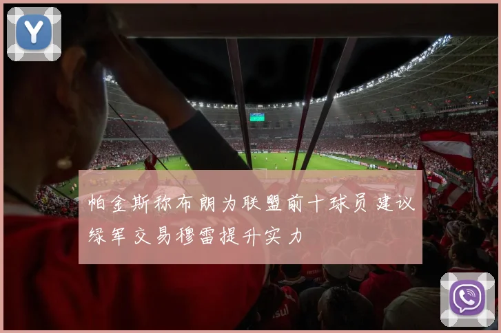 帕金斯称布朗为联盟前十球员建议绿军交易穆雷提升实力