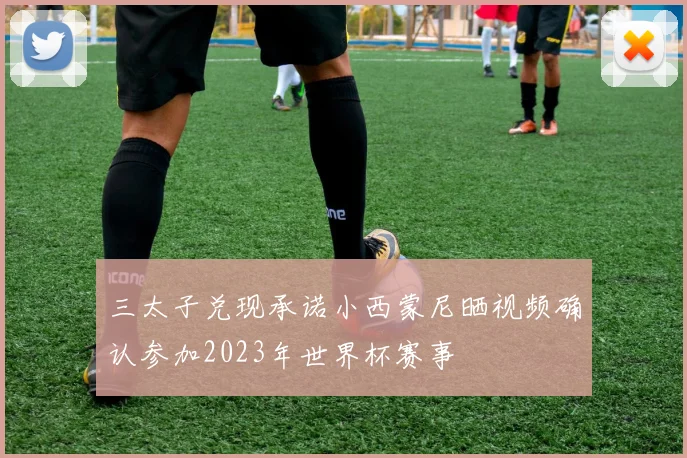 三太子兑现承诺小西蒙尼晒视频确认参加2023年世界杯赛事