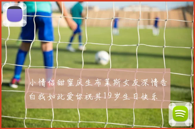 小情侣甜蜜庆生布莱斯女友深情告白我如此爱你祝其19岁生日快乐
