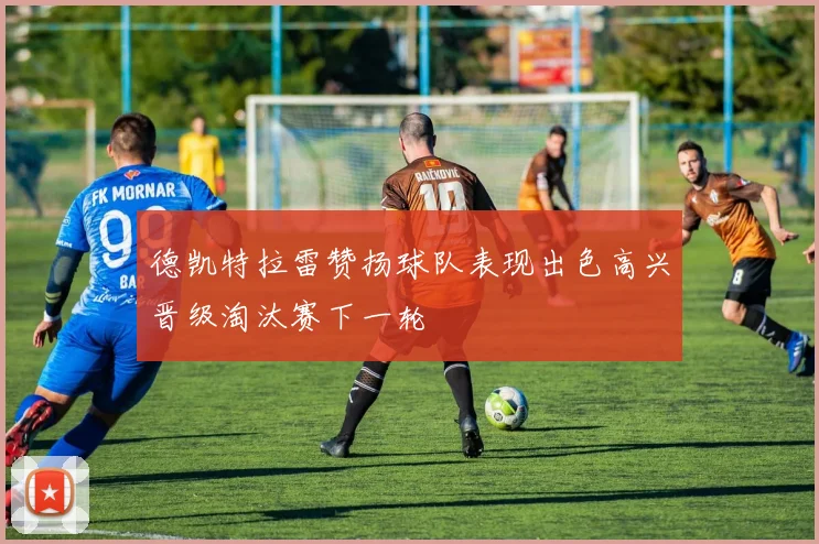 德凯特拉雷赞扬球队表现出色高兴晋级淘汰赛下一轮