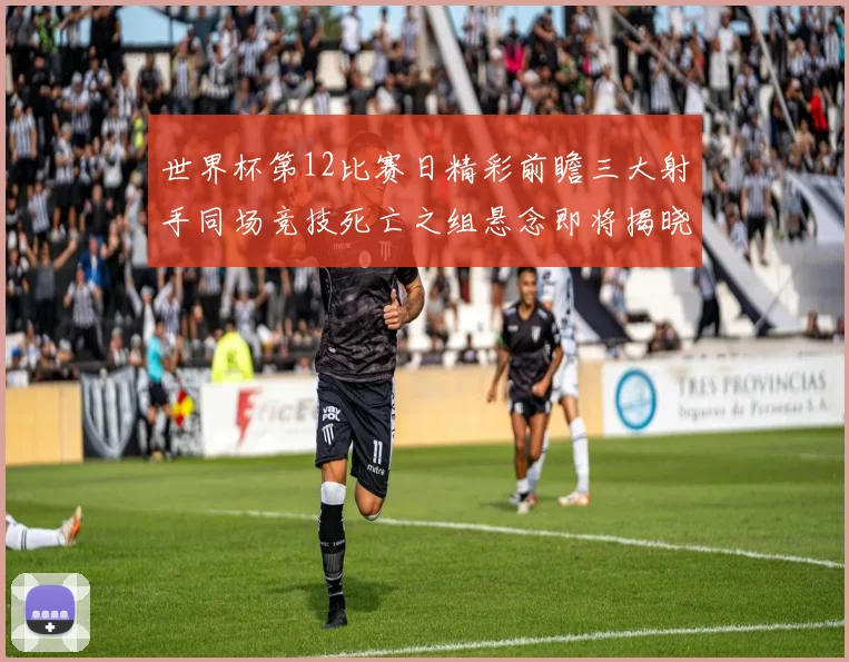 世界杯第12比赛日精彩前瞻三大射手同场竞技死亡之组悬念即将揭晓