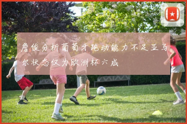 詹俊分析葡萄牙跑动能力不足亚马尔状态仅为欧洲杯六成