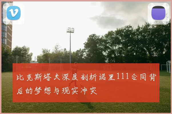 比克斯塔夫深度剖析诺里111合同背后的梦想与现实冲突