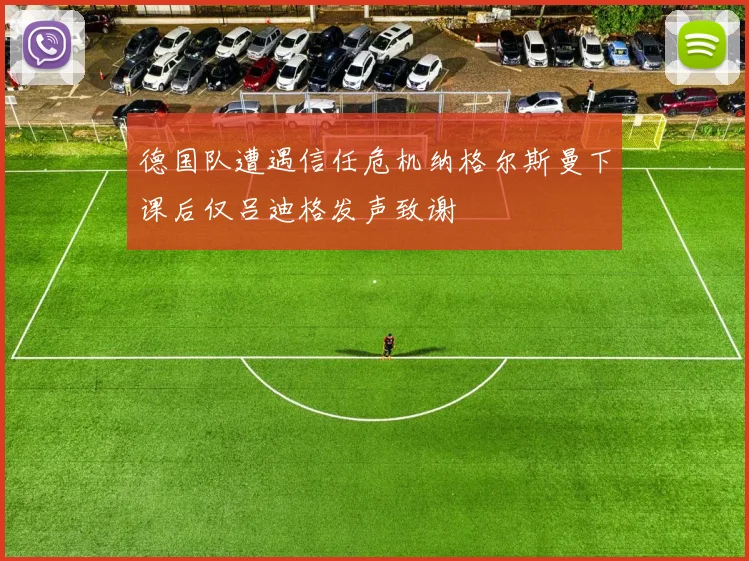 德国队遭遇信任危机纳格尔斯曼下课后仅吕迪格发声致谢