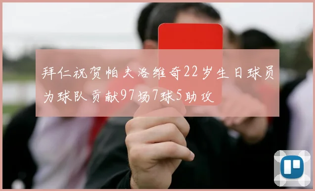 拜仁祝贺帕夫洛维奇22岁生日球员为球队贡献97场7球5助攻