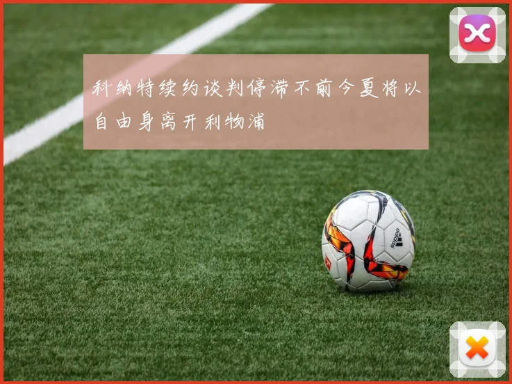 科纳特续约谈判停滞不前今夏将以自由身离开利物浦