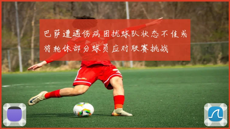 巴萨遭遇伤病困扰球队状态不佳或将轮休部分球员应对联赛挑战