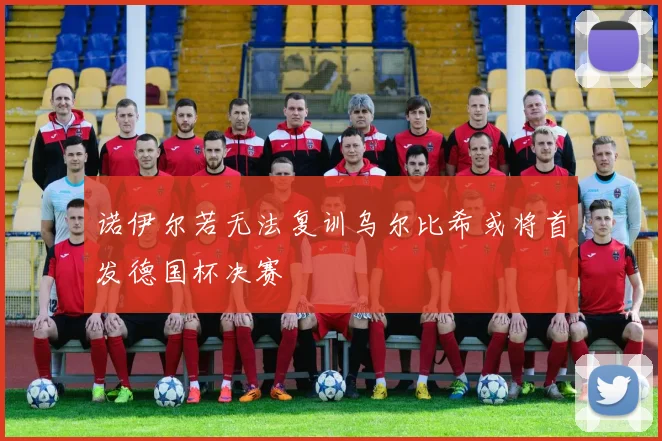 诺伊尔若无法复训乌尔比希或将首发德国杯决赛