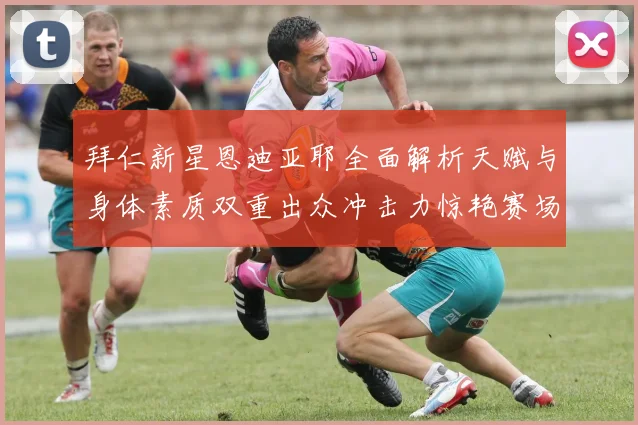 拜仁新星恩迪亚耶全面解析天赋与身体素质双重出众冲击力惊艳赛场