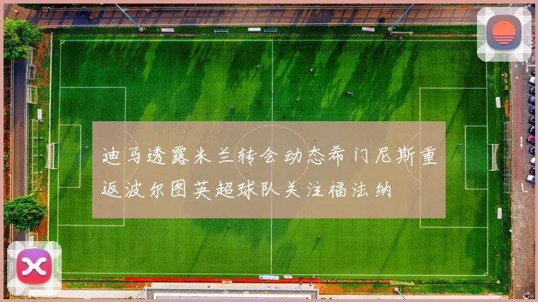 迪马透露米兰转会动态希门尼斯重返波尔图英超球队关注福法纳