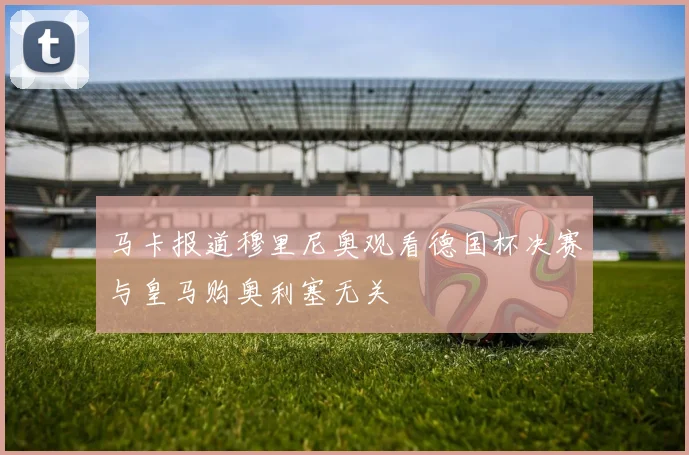 马卡报道穆里尼奥观看德国杯决赛与皇马购奥利塞无关