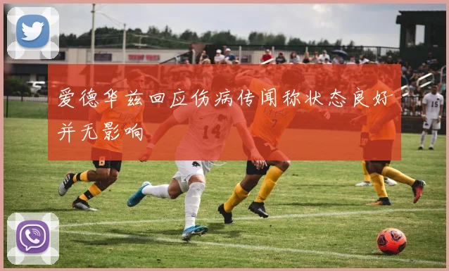 爱德华兹回应伤病传闻称状态良好并无影响