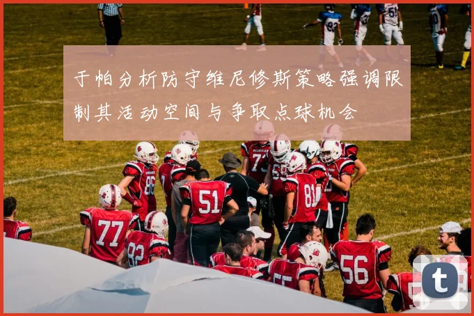于帕分析防守维尼修斯策略强调限制其活动空间与争取点球机会