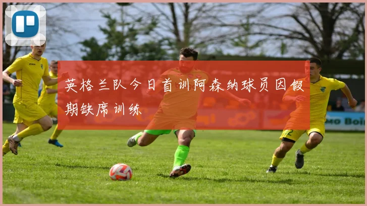 英格兰队今日首训阿森纳球员因假期缺席训练