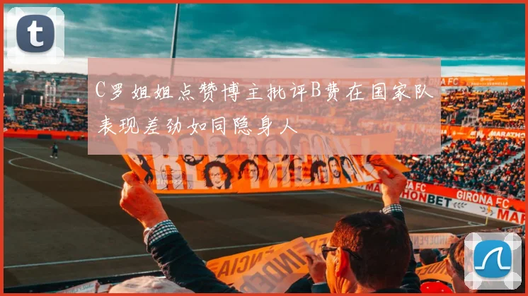 C罗姐姐点赞博主批评B费在国家队表现差劲如同隐身人