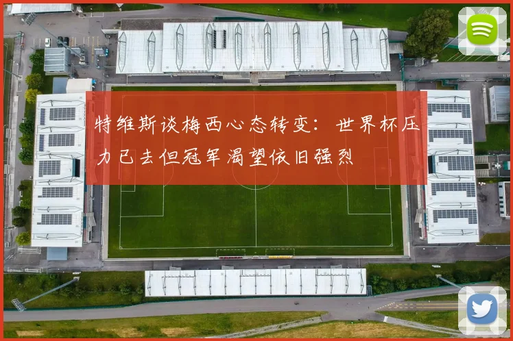 特维斯谈梅西心态转变：世界杯压力已去但冠军渴望依旧强烈
