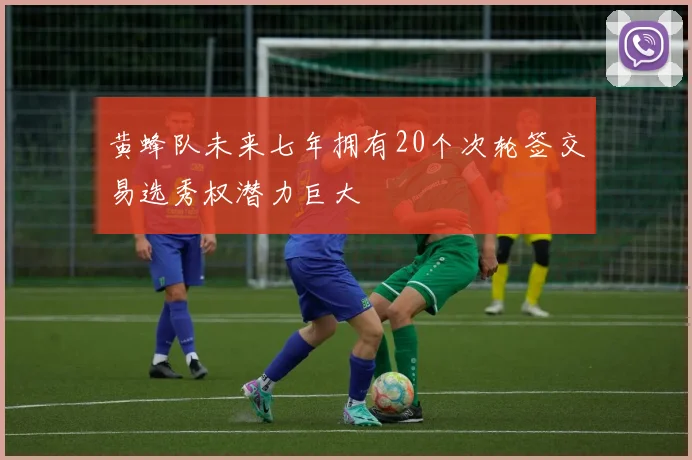 黄蜂队未来七年拥有20个次轮签交易选秀权潜力巨大