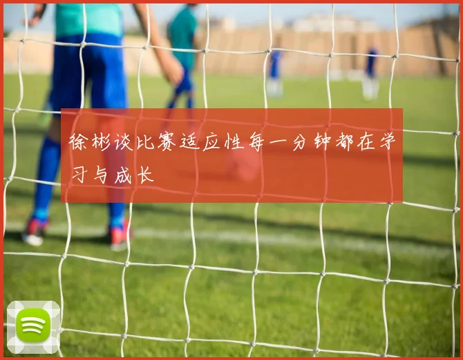 徐彬谈比赛适应性每一分钟都在学习与成长