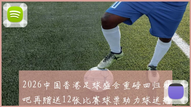 2026中国香港足球盛会重磅回归小吧再赠送12张比赛球票助力球迷热情