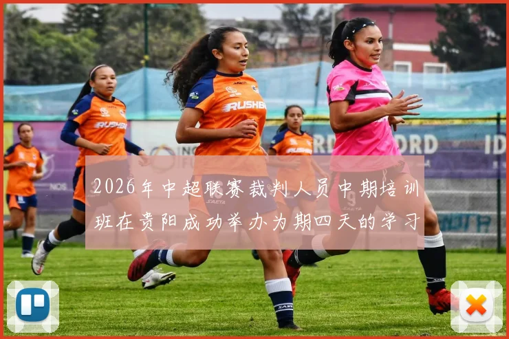 2026年中超联赛裁判人员中期培训班在贵阳成功举办为期四天的学习与交流活动