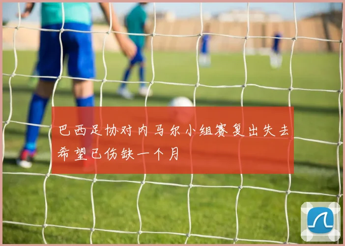 巴西足协对内马尔小组赛复出失去希望已伤缺一个月