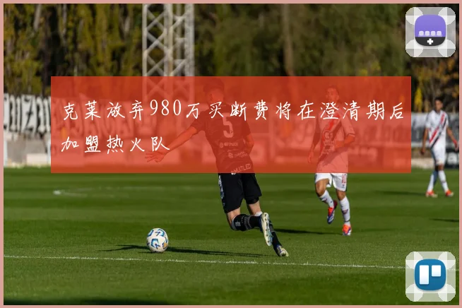 克莱放弃980万买断费将在澄清期后加盟热火队