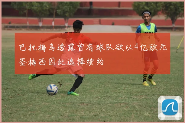 巴托梅乌透露曾有球队欲以4亿欧元签梅西因此选择续约