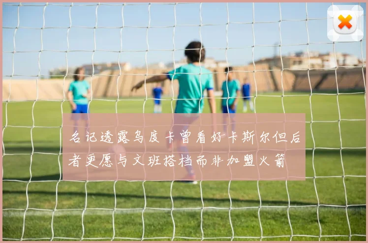 名记透露乌度卡曾看好卡斯尔但后者更愿与文班搭档而非加盟火箭