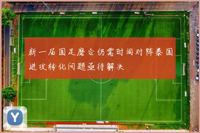 新一届国足磨合仍需时间对阵泰国进攻转化问题亟待解决