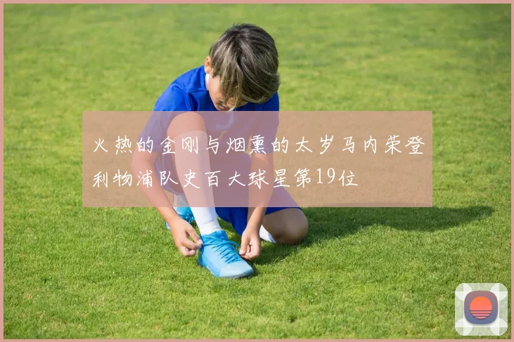 火热的金刚与烟熏的太岁马内荣登利物浦队史百大球星第19位