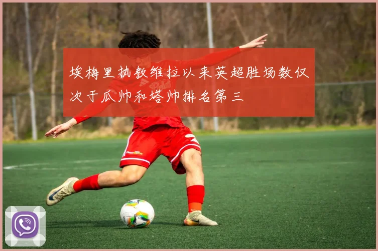 埃梅里执教维拉以来英超胜场数仅次于瓜帅和塔帅排名第三