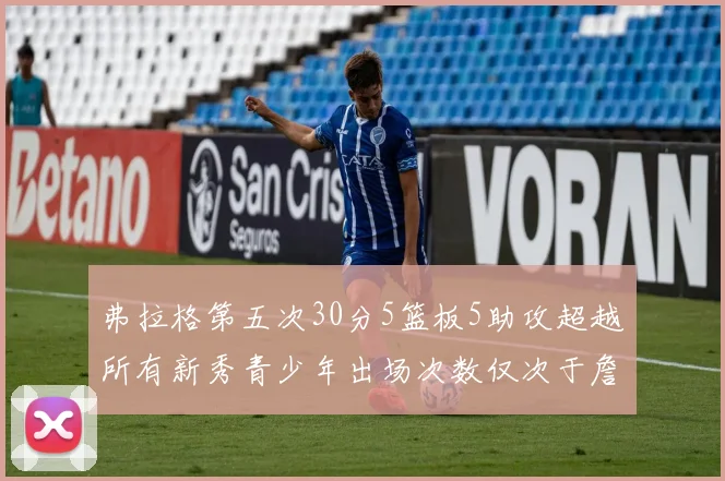 弗拉格第五次30分5篮板5助攻超越所有新秀青少年出场次数仅次于詹姆斯