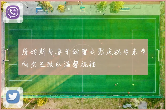 詹姆斯与妻子甜蜜合影庆祝母亲节向女王致以温馨祝福