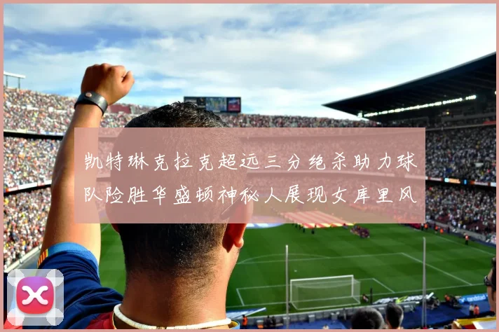 凯特琳克拉克超远三分绝杀助力球队险胜华盛顿神秘人展现女库里风采