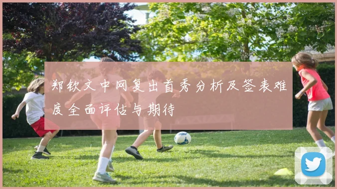 郑钦文中网复出首秀分析及签表难度全面评估与期待