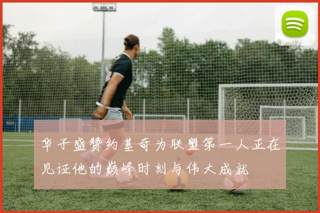 华子盛赞约基奇为联盟第一人正在见证他的巅峰时刻与伟大成就